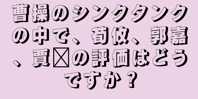 曹操のシンクタンクの中で、荀攸、郭嘉、賈詡の評価はどうですか？