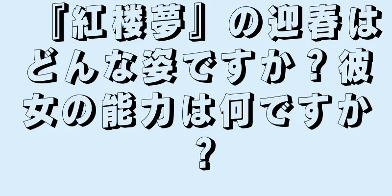 『紅楼夢』の迎春はどんな姿ですか？彼女の能力は何ですか？