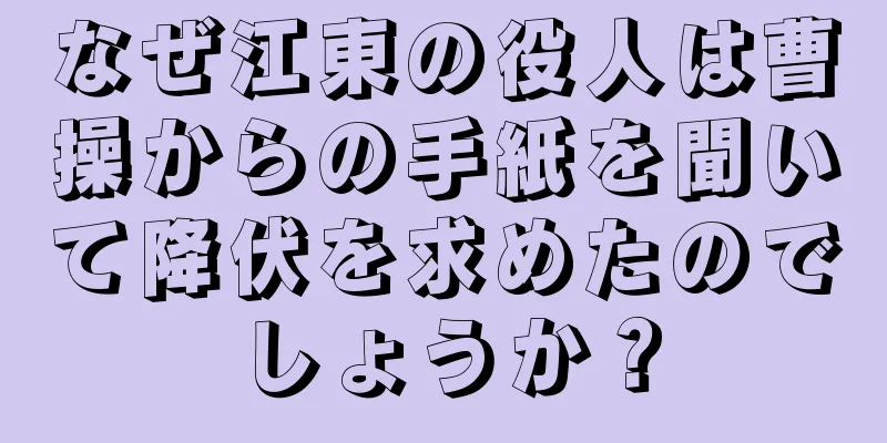 なぜ江東の役人は曹操からの手紙を聞いて降伏を求めたのでしょうか？