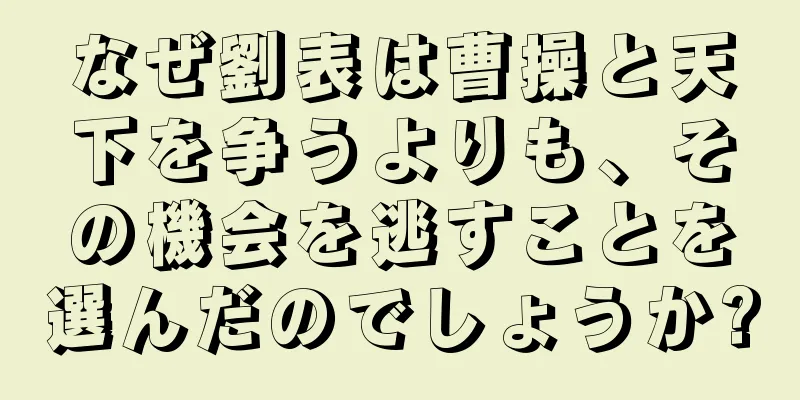 なぜ劉表は曹操と天下を争うよりも、その機会を逃すことを選んだのでしょうか?