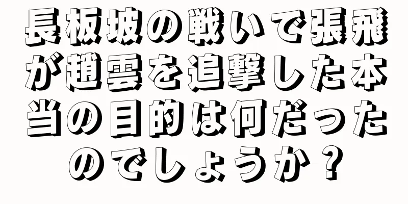 長板坡の戦いで張飛が趙雲を追撃した本当の目的は何だったのでしょうか？
