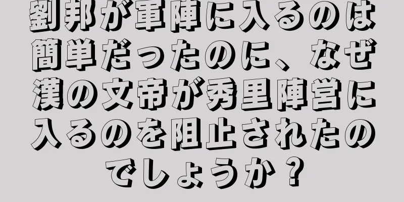 劉邦が軍陣に入るのは簡単だったのに、なぜ漢の文帝が秀里陣営に入るのを阻止されたのでしょうか？