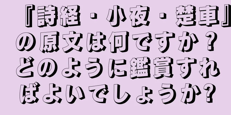 『詩経・小夜・楚車』の原文は何ですか？どのように鑑賞すればよいでしょうか?