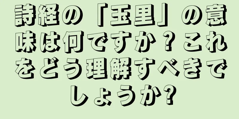 詩経の「玉里」の意味は何ですか？これをどう理解すべきでしょうか?