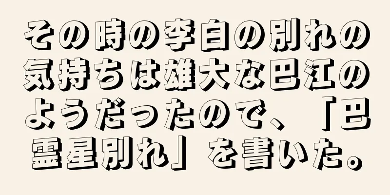 その時の李白の別れの気持ちは雄大な巴江のようだったので、「巴霊星別れ」を書いた。