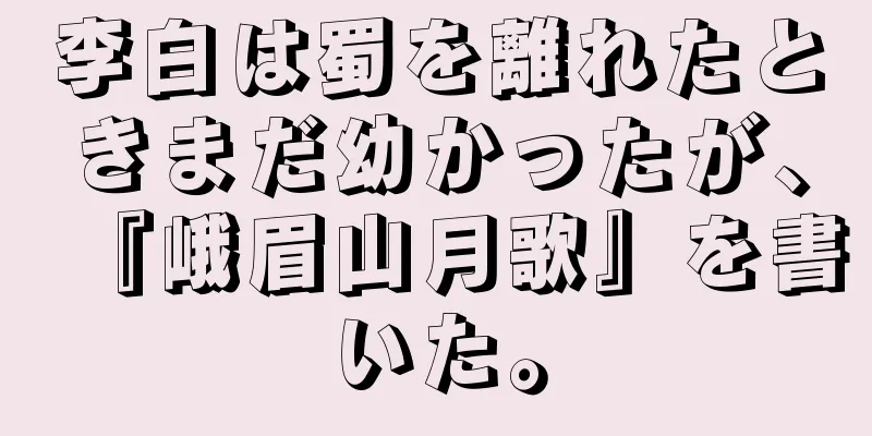 李白は蜀を離れたときまだ幼かったが、『峨眉山月歌』を書いた。