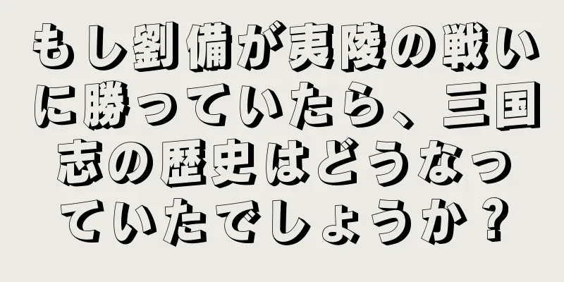もし劉備が夷陵の戦いに勝っていたら、三国志の歴史はどうなっていたでしょうか？
