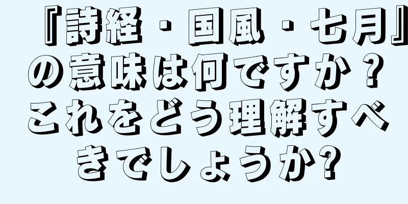『詩経・国風・七月』の意味は何ですか？これをどう理解すべきでしょうか?