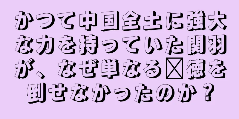 かつて中国全土に強大な力を持っていた関羽が、なぜ単なる龐徳を倒せなかったのか？