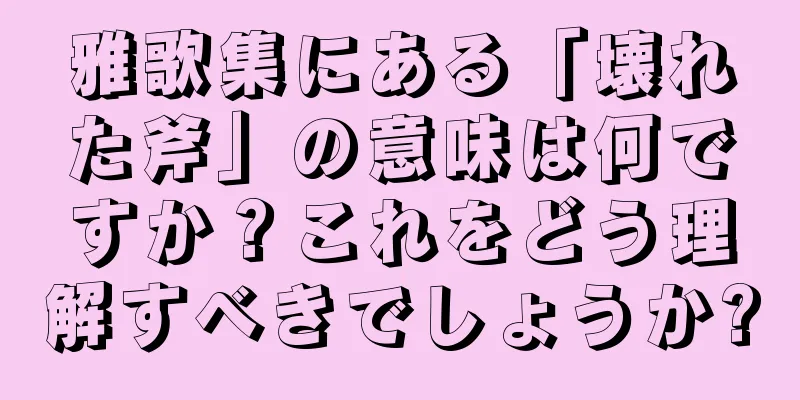 雅歌集にある「壊れた斧」の意味は何ですか？これをどう理解すべきでしょうか?