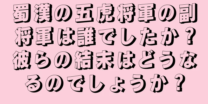 蜀漢の五虎将軍の副将軍は誰でしたか？彼らの結末はどうなるのでしょうか？