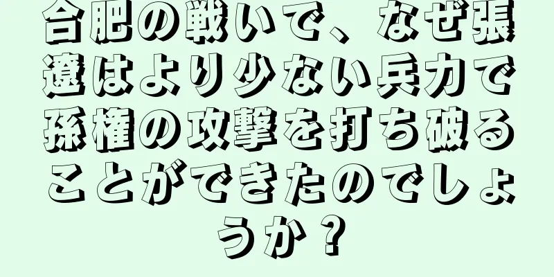 合肥の戦いで、なぜ張遼はより少ない兵力で孫権の攻撃を打ち破ることができたのでしょうか？