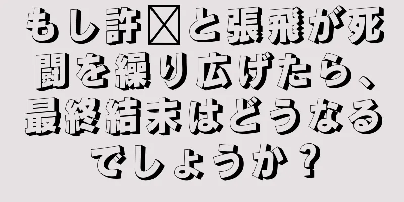 もし許褚と張飛が死闘を繰り広げたら、最終結末はどうなるでしょうか？