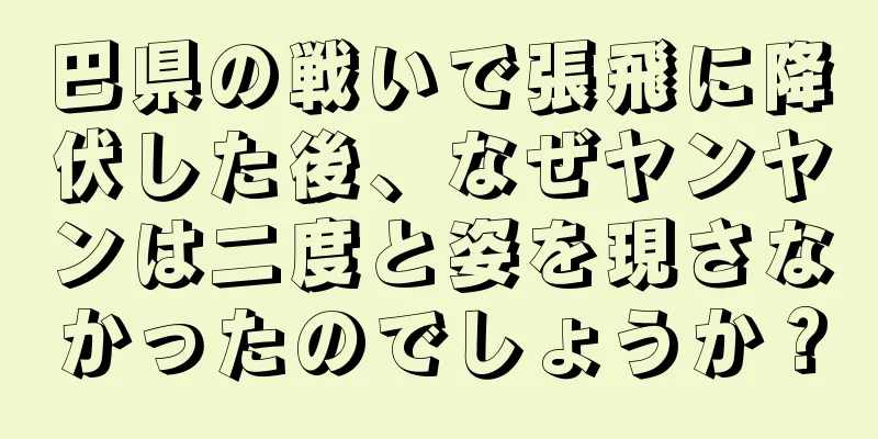 巴県の戦いで張飛に降伏した後、なぜヤンヤンは二度と姿を現さなかったのでしょうか？