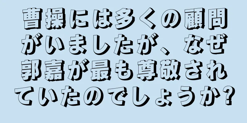 曹操には多くの顧問がいましたが、なぜ郭嘉が最も尊敬されていたのでしょうか?