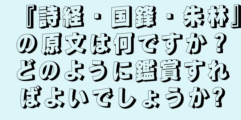『詩経・国鋒・朱林』の原文は何ですか？どのように鑑賞すればよいでしょうか?