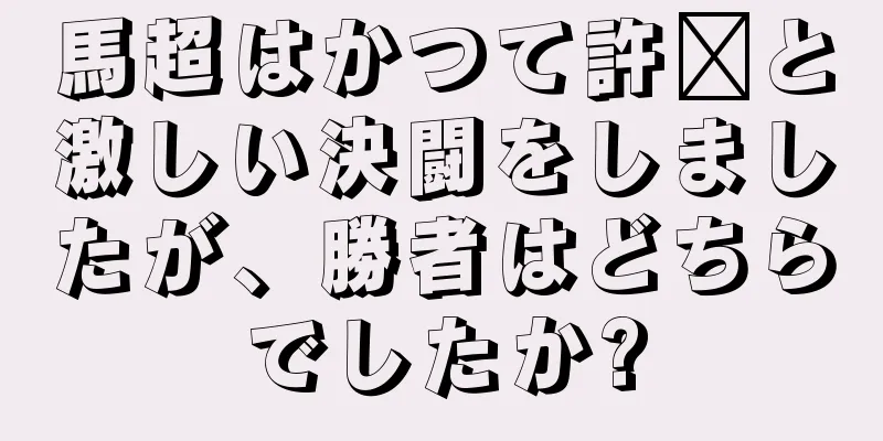 馬超はかつて許褚と激しい決闘をしましたが、勝者はどちらでしたか?