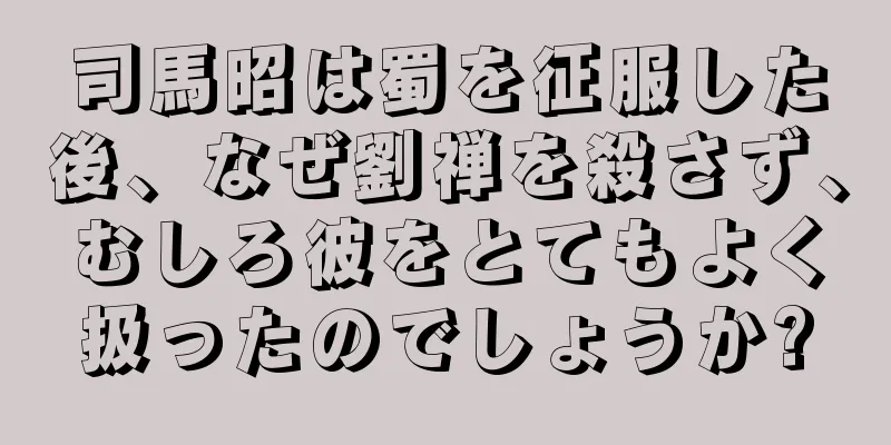 司馬昭は蜀を征服した後、なぜ劉禅を殺さず、むしろ彼をとてもよく扱ったのでしょうか?