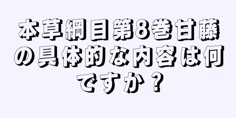 本草綱目第8巻甘藤の具体的な内容は何ですか？