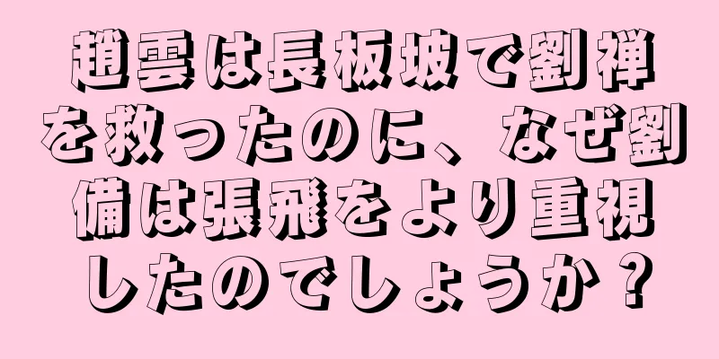 趙雲は長板坡で劉禅を救ったのに、なぜ劉備は張飛をより重視したのでしょうか？