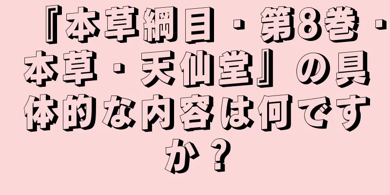 『本草綱目・第8巻・本草・天仙堂』の具体的な内容は何ですか？