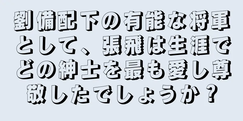 劉備配下の有能な将軍として、張飛は生涯でどの紳士を最も愛し尊敬したでしょうか？