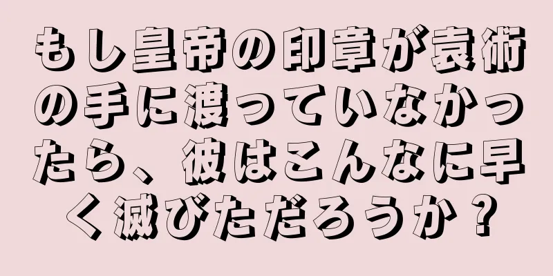 もし皇帝の印章が袁術の手に渡っていなかったら、彼はこんなに早く滅びただろうか？
