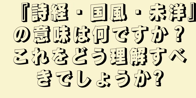 『詩経・国風・未洋』の意味は何ですか？これをどう理解すべきでしょうか?