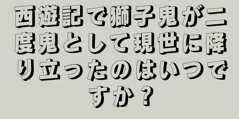 西遊記で獅子鬼が二度鬼として現世に降り立ったのはいつですか？