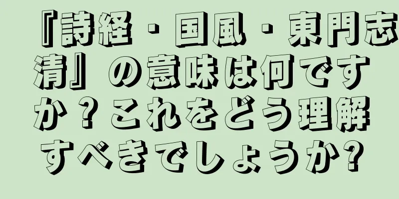 『詩経・国風・東門志清』の意味は何ですか？これをどう理解すべきでしょうか?