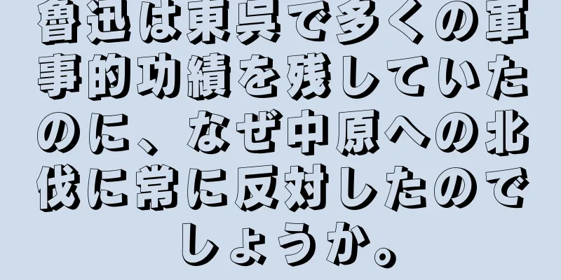 魯迅は東呉で多くの軍事的功績を残していたのに、なぜ中原への北伐に常に反対したのでしょうか。