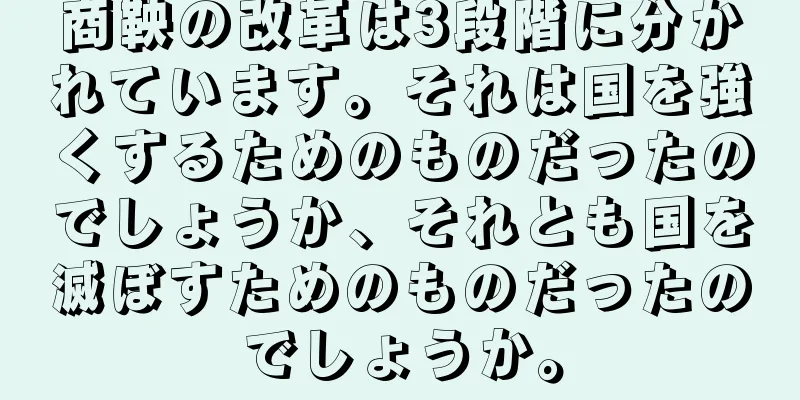 商鞅の改革は3段階に分かれています。それは国を強くするためのものだったのでしょうか、それとも国を滅ぼすためのものだったのでしょうか。