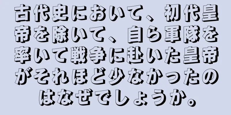 古代史において、初代皇帝を除いて、自ら軍隊を率いて戦争に赴いた皇帝がそれほど少なかったのはなぜでしょうか。