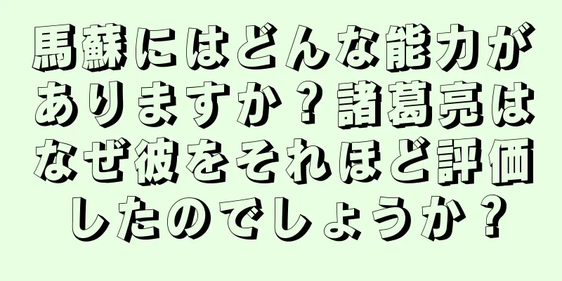 馬蘇にはどんな能力がありますか？諸葛亮はなぜ彼をそれほど評価したのでしょうか？