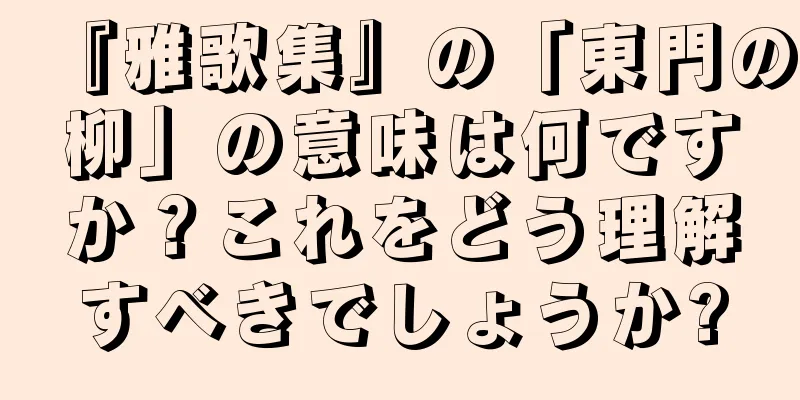 『雅歌集』の「東門の柳」の意味は何ですか？これをどう理解すべきでしょうか?