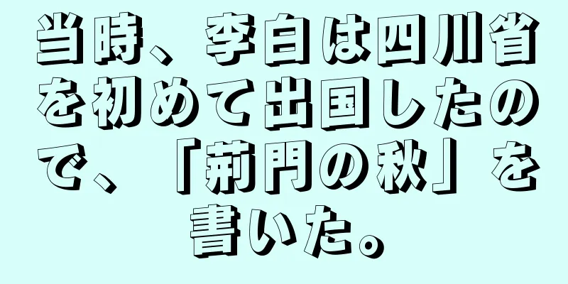 当時、李白は四川省を初めて出国したので、「荊門の秋」を書いた。
