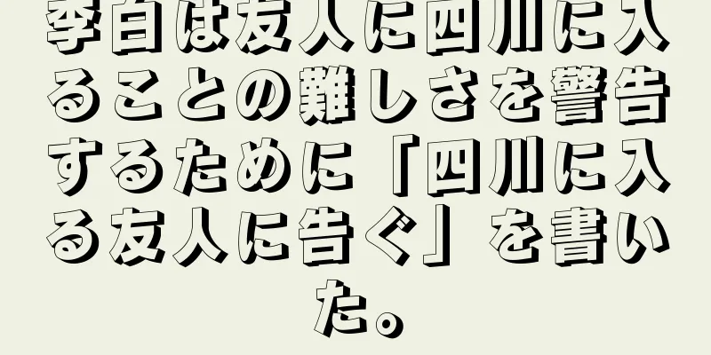 李白は友人に四川に入ることの難しさを警告するために「四川に入る友人に告ぐ」を書いた。