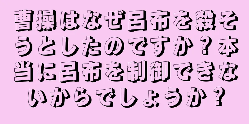 曹操はなぜ呂布を殺そうとしたのですか？本当に呂布を制御できないからでしょうか？