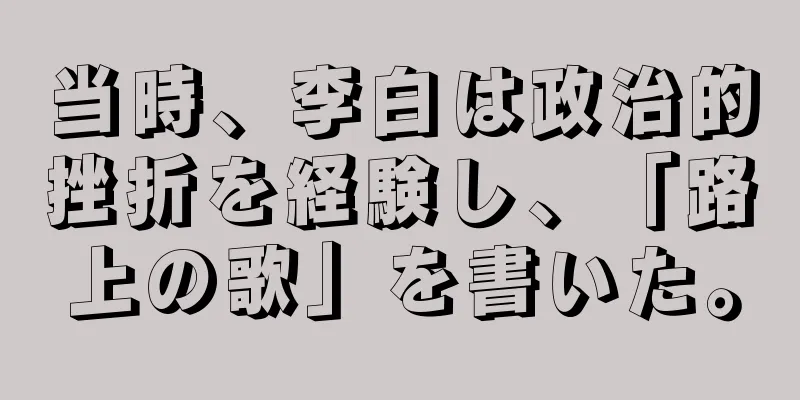 当時、李白は政治的挫折を経験し、「路上の歌」を書いた。