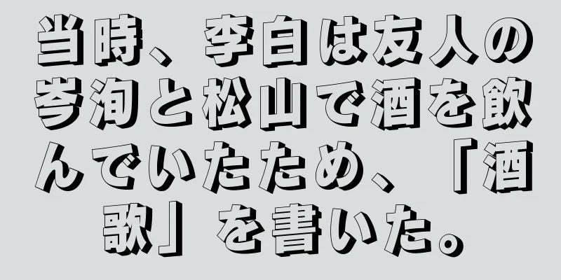 当時、李白は友人の岑洵と松山で酒を飲んでいたため、「酒歌」を書いた。