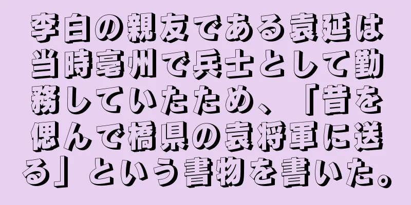 李白の親友である袁延は当時亳州で兵士として勤務していたため、「昔を偲んで橋県の袁将軍に送る」という書物を書いた。