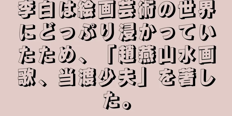 李白は絵画芸術の世界にどっぷり浸かっていたため、「趙燕山水画歌、当渡少夫」を著した。