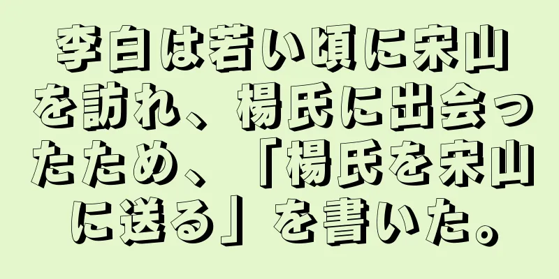 李白は若い頃に宋山を訪れ、楊氏に出会ったため、「楊氏を宋山に送る」を書いた。