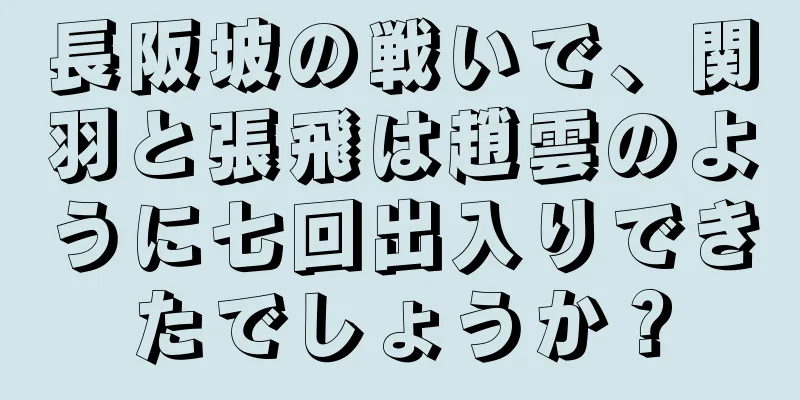 長阪坡の戦いで、関羽と張飛は趙雲のように七回出入りできたでしょうか？
