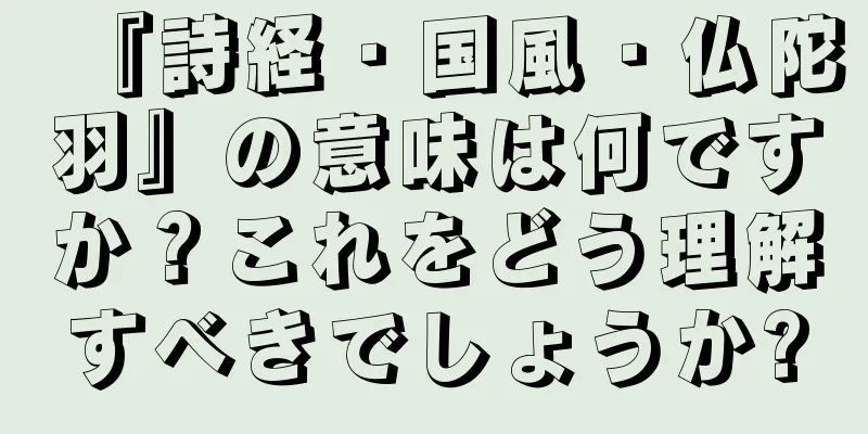 『詩経・国風・仏陀羽』の意味は何ですか？これをどう理解すべきでしょうか?