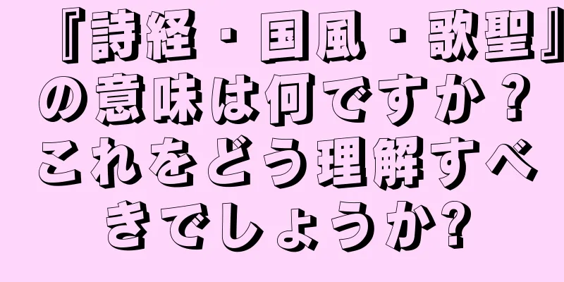 『詩経・国風・歌聖』の意味は何ですか？これをどう理解すべきでしょうか?