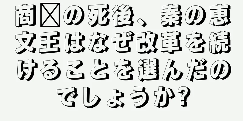 商阳の死後、秦の恵文王はなぜ改革を続けることを選んだのでしょうか?