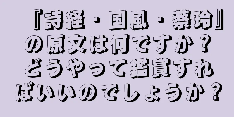 『詩経・国風・蔡玲』の原文は何ですか？どうやって鑑賞すればいいのでしょうか？
