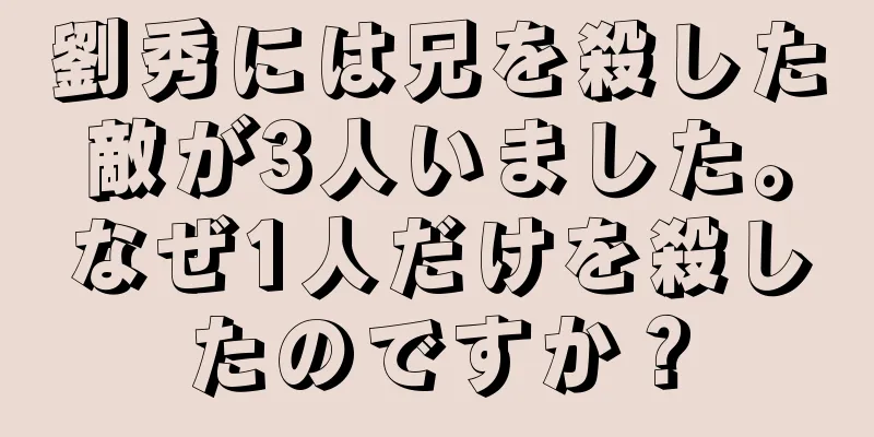劉秀には兄を殺した敵が3人いました。なぜ1人だけを殺したのですか？