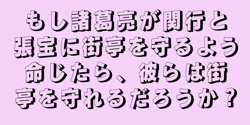 もし諸葛亮が関行と張宝に街亭を守るよう命じたら、彼らは街亭を守れるだろうか？